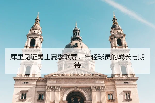 库里见证勇士夏季联赛：年轻球员的成长与期待