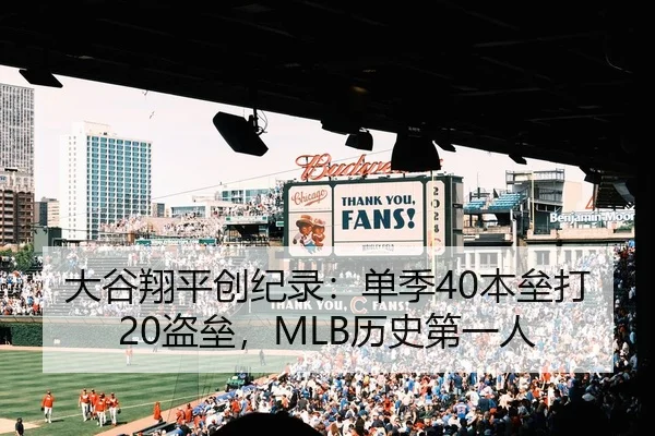 大谷翔平创纪录：单季40本垒打20盗垒，MLB历史第一人