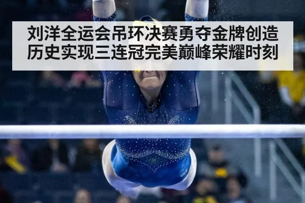 刘洋全运会吊环决赛勇夺金牌创造历史实现三连冠完美巅峰荣耀时刻