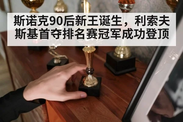 斯诺克90后新王诞生,利索夫斯基首夺排名赛冠军成功登顶