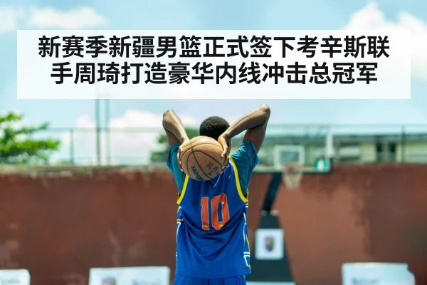 新赛季新疆男篮正式签下考辛斯联手周琦打造豪华内线冲击总冠军