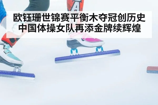 欧钰珊世锦赛平衡木夺冠创历史 中国体操女队再添金牌续辉煌